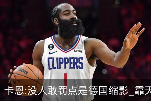 卡恩:没人敢罚点是德国缩影 靠天赋能进世界杯但担当决定能走多远
