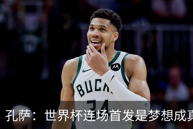 孔萨：世界杯连场首发是梦想成真，今天我们可以总结出许多积极面