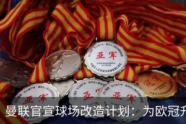 曼联官宣球场改造计划：为欧冠升级替补席并更换全新草皮